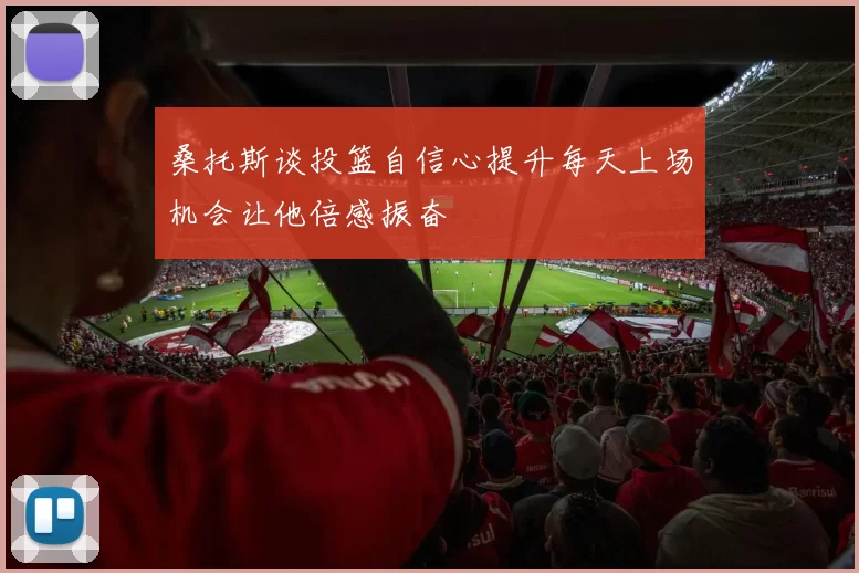桑托斯谈投篮自信心提升每天上场机会让他倍感振奋