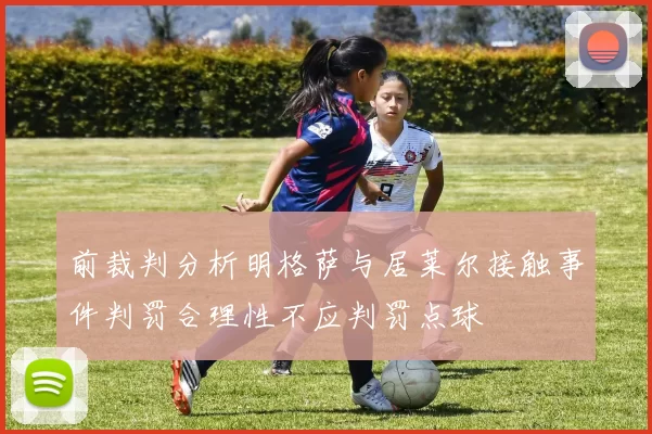 前裁判分析明格萨与居莱尔接触事件判罚合理性不应判罚点球