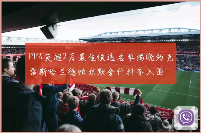 PFA英超2月最佳候选名单揭晓约克雷斯哈兰德帕尔默舍什科齐入围