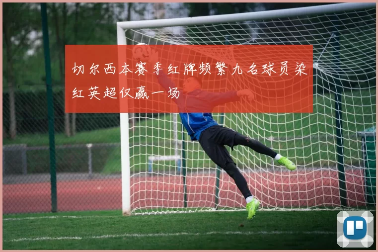切尔西本赛季红牌频繁九名球员染红英超仅赢一场