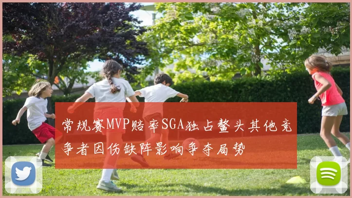 常规赛MVP赔率SGA独占鳌头其他竞争者因伤缺阵影响争夺局势