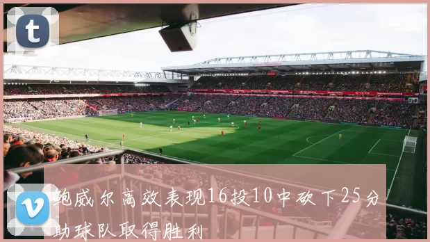 鲍威尔高效表现16投10中砍下25分助球队取得胜利