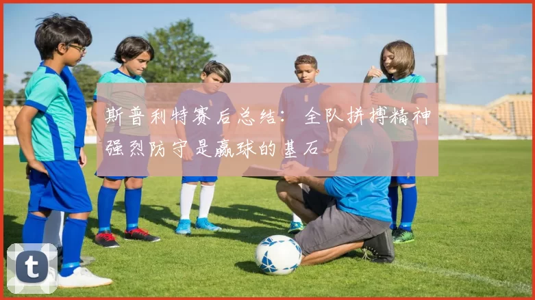 斯普利特赛后总结：全队拼搏精神强烈防守是赢球的基石