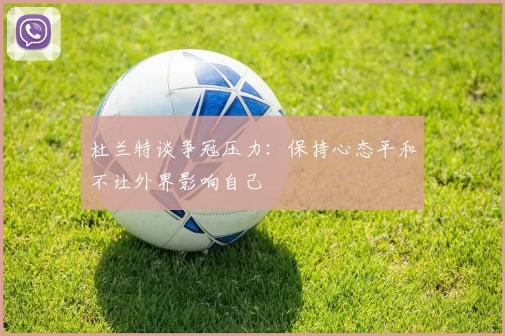 杜兰特谈争冠压力：保持心态平和不让外界影响自己