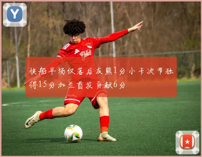 快船半场仅落后灰熊1分小卡次节独得15分加兰首发贡献6分