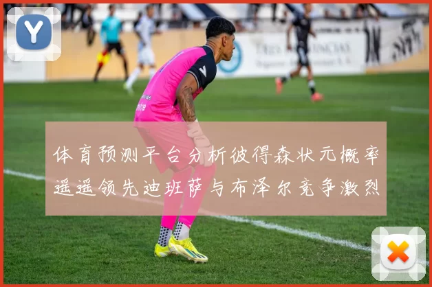 体育预测平台分析彼得森状元概率遥遥领先迪班萨与布泽尔竞争激烈