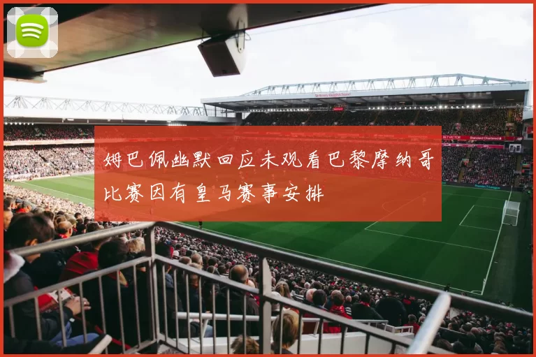 姆巴佩幽默回应未观看巴黎摩纳哥比赛因有皇马赛事安排