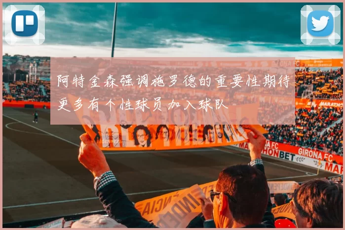 阿特金森强调施罗德的重要性期待更多有个性球员加入球队