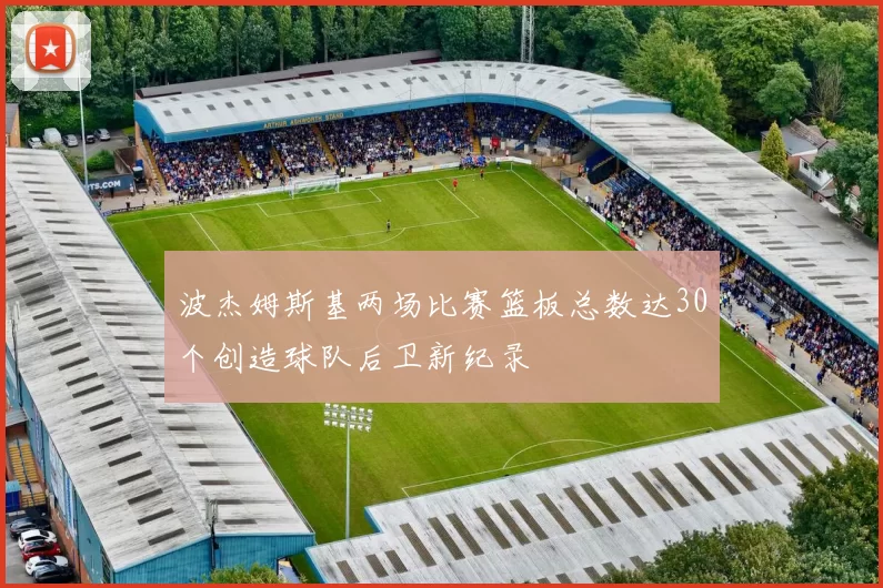 波杰姆斯基两场比赛篮板总数达30个创造球队后卫新纪录