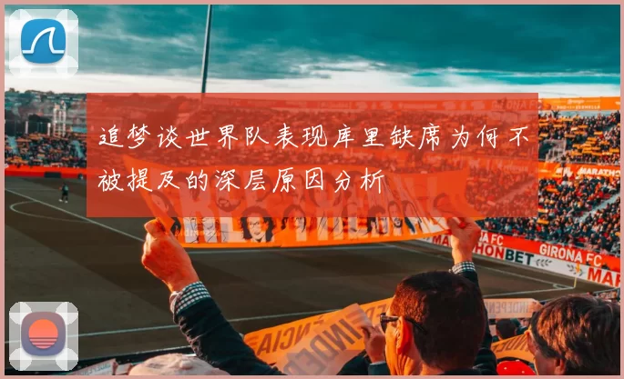 追梦谈世界队表现库里缺席为何不被提及的深层原因分析