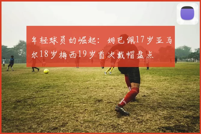 年轻球员的崛起：姆巴佩17岁亚马尔18岁梅西19岁首次戴帽盘点